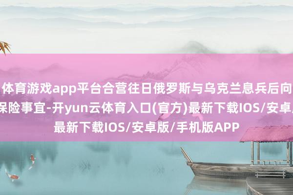 体育游戏app平台合营往日俄罗斯与乌克兰息兵后向乌方提供安全保险事宜-开yun云体育入口(官方)最新下载IOS/安卓版/手机版APP