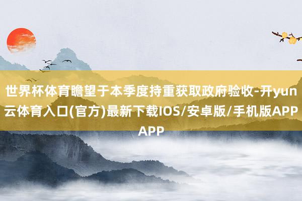 世界杯体育瞻望于本季度持重获取政府验收-开yun云体育入口(官方)最新下载IOS/安卓版/手机版APP