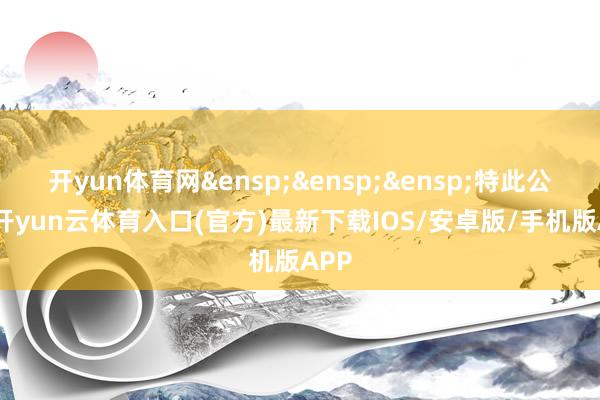开yun体育网 特此公告-开yun云体育入口(官方)最新下载IOS/安卓版/手机版APP