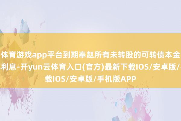 体育游戏app平台到期奉赵所有未转股的可转债本金和终末一年利息-开yun云体育入口(官方)最新下载IOS/安卓版/手机版APP