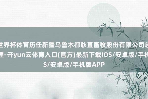 世界杯体育历任新疆乌鲁木都耿直畜牧股份有限公司总司理助理-开yun云体育入口(官方)最新下载IOS/安卓版/手机版APP
