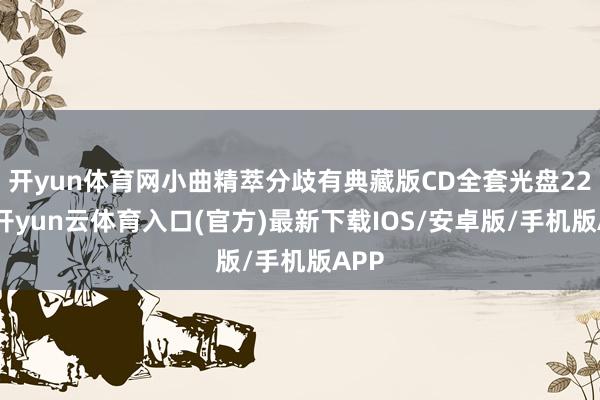 开yun体育网小曲精萃分歧有典藏版CD全套光盘22只-开yun云体育入口(官方)最新下载IOS/安卓版/手机版APP