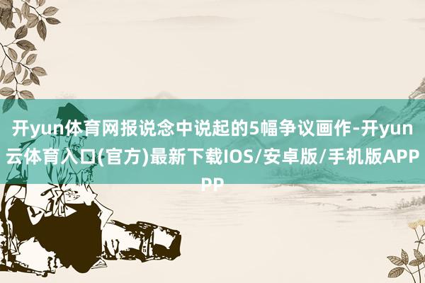 开yun体育网报说念中说起的5幅争议画作-开yun云体育入口(官方)最新下载IOS/安卓版/手机版APP