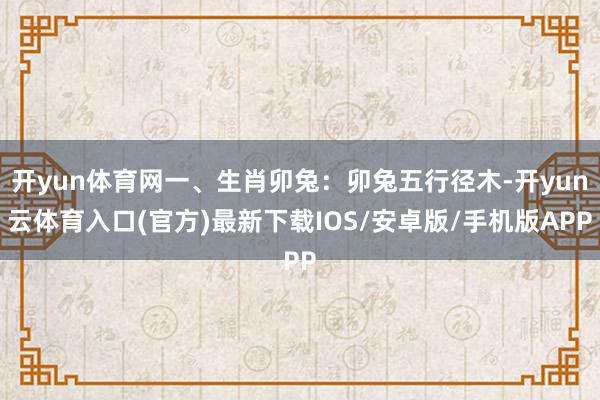 开yun体育网一、生肖卯兔：卯兔五行径木-开yun云体育入口(官方)最新下载IOS/安卓版/手机版APP
