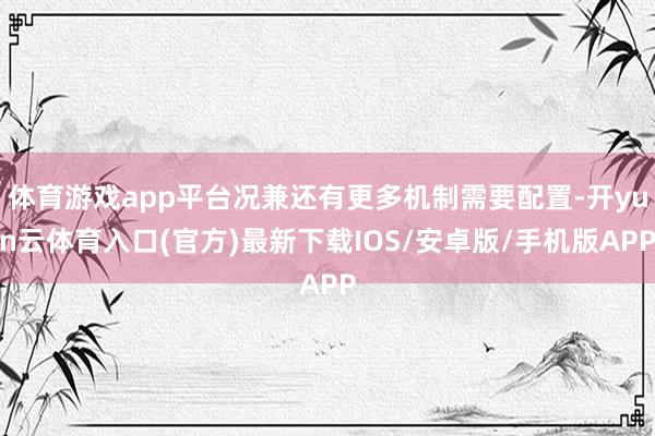 体育游戏app平台况兼还有更多机制需要配置-开yun云体育入口(官方)最新下载IOS/安卓版/手机版APP