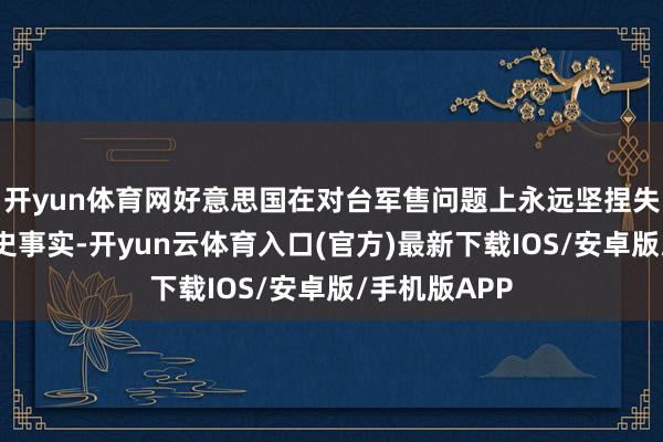 开yun体育网好意思国在对台军售问题上永远坚捏失实态度的历史事实-开yun云体育入口(官方)最新下载IOS/安卓版/手机版APP