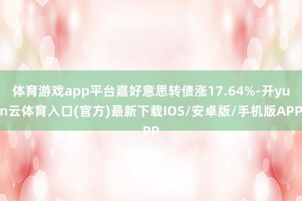 体育游戏app平台嘉好意思转债涨17.64%-开yun云体育入口(官方)最新下载IOS/安卓版/手机版APP