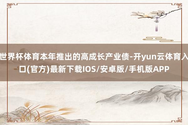 世界杯体育本年推出的高成长产业债-开yun云体育入口(官方)最新下载IOS/安卓版/手机版APP