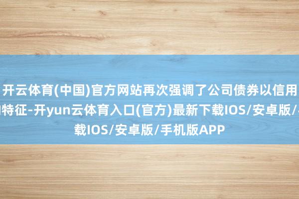 开云体育(中国)官方网站再次强调了公司债券以信用为生命线的特征-开yun云体育入口(官方)最新下载IOS/安卓版/手机版APP