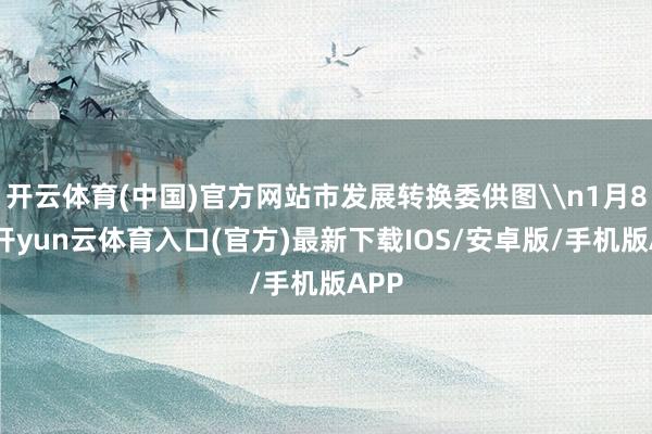 开云体育(中国)官方网站市发展转换委供图\n1月8日-开yun云体育入口(官方)最新下载IOS/安卓版/手机版APP
