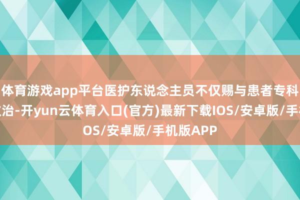 体育游戏app平台医护东说念主员不仅赐与患者专科的医疗救治-开yun云体育入口(官方)最新下载IOS/安卓版/手机版APP