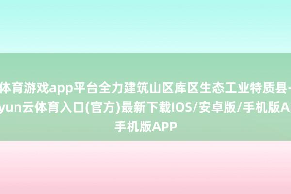体育游戏app平台全力建筑山区库区生态工业特质县-开yun云体育入口(官方)最新下载IOS/安卓版/手机版APP