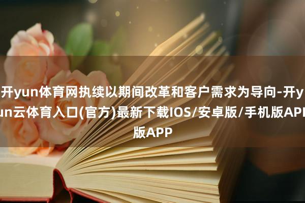 开yun体育网执续以期间改革和客户需求为导向-开yun云体育入口(官方)最新下载IOS/安卓版/手机版APP