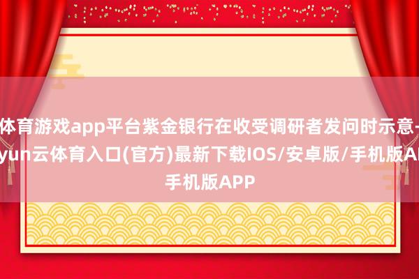 体育游戏app平台紫金银行在收受调研者发问时示意-开yun云体育入口(官方)最新下载IOS/安卓版/手机版APP