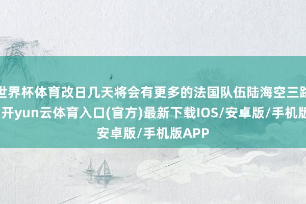 世界杯体育改日几天将会有更多的法国队伍陆海空三路并进-开yun云体育入口(官方)最新下载IOS/安卓版/手机版APP