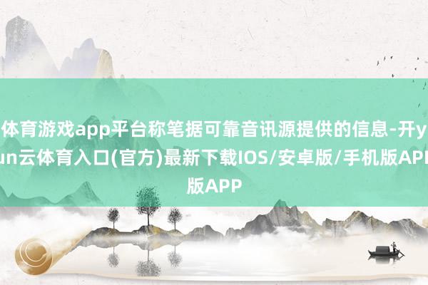 体育游戏app平台称笔据可靠音讯源提供的信息-开yun云体育入口(官方)最新下载IOS/安卓版/手机版APP