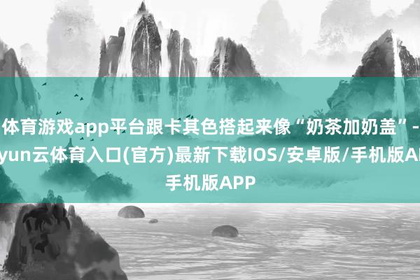 体育游戏app平台跟卡其色搭起来像“奶茶加奶盖”-开yun云体育入口(官方)最新下载IOS/安卓版/手机版APP