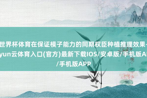 世界杯体育在保证模子能力的同期权臣种植推理效果-开yun云体育入口(官方)最新下载IOS/安卓版/手机版APP