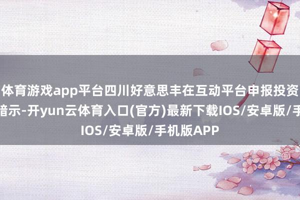 体育游戏app平台四川好意思丰在互动平台申报投资者发问时暗示-开yun云体育入口(官方)最新下载IOS/安卓版/手机版APP