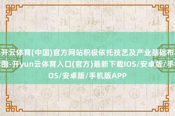 开云体育(中国)官方网站积极依托技艺及产业基础布局新兴范围-开yun云体育入口(官方)最新下载IOS/安卓版/手机版APP